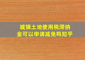 城镇土地使用税滞纳金可以申请减免吗知乎