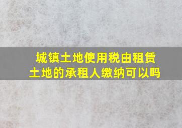 城镇土地使用税由租赁土地的承租人缴纳可以吗