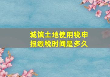 城镇土地使用税申报缴税时间是多久