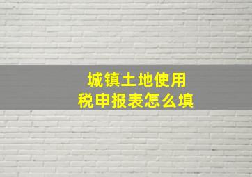 城镇土地使用税申报表怎么填