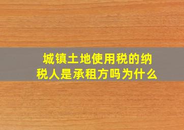 城镇土地使用税的纳税人是承租方吗为什么