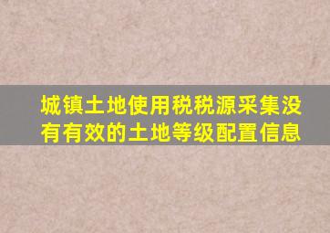 城镇土地使用税税源采集没有有效的土地等级配置信息