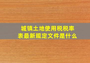 城镇土地使用税税率表最新规定文件是什么