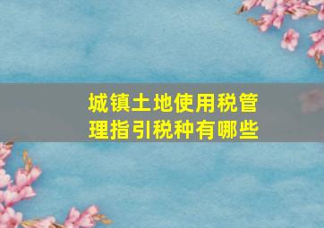 城镇土地使用税管理指引税种有哪些