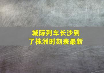 城际列车长沙到了株洲时刻表最新