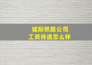 城际铁路公司工资待遇怎么样