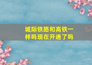 城际铁路和高铁一样吗现在开通了吗