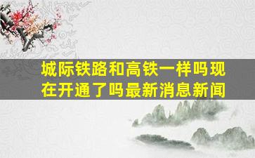 城际铁路和高铁一样吗现在开通了吗最新消息新闻