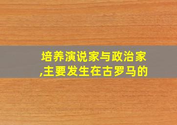 培养演说家与政治家,主要发生在古罗马的