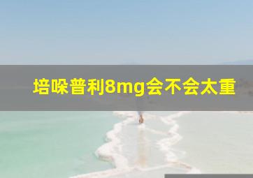 培哚普利8mg会不会太重