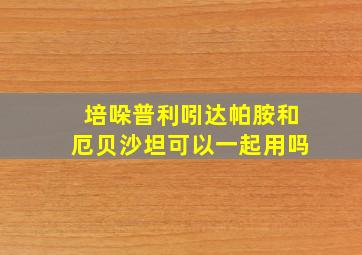 培哚普利吲达帕胺和厄贝沙坦可以一起用吗