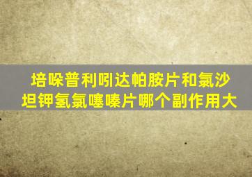 培哚普利吲达帕胺片和氯沙坦钾氢氯噻嗪片哪个副作用大