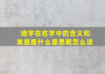 培字在名字中的含义和寓意是什么意思呢怎么读