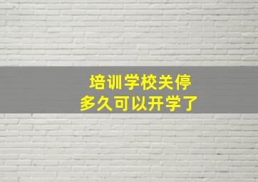 培训学校关停多久可以开学了