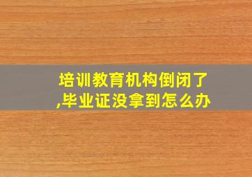 培训教育机构倒闭了,毕业证没拿到怎么办