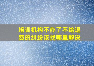 培训机构不办了不给退费的纠纷该找哪里解决