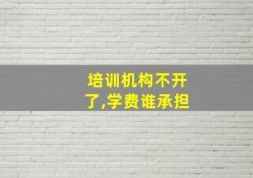 培训机构不开了,学费谁承担