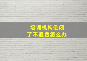 培训机构倒闭了不退费怎么办