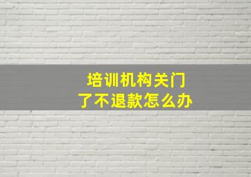 培训机构关门了不退款怎么办