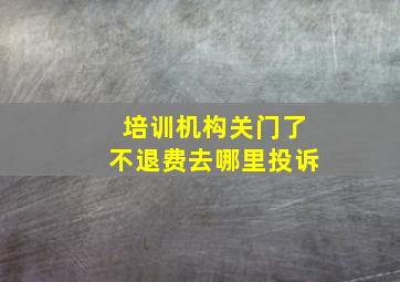 培训机构关门了不退费去哪里投诉