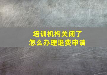 培训机构关闭了怎么办理退费申请