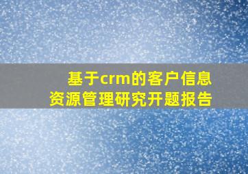 基于crm的客户信息资源管理研究开题报告