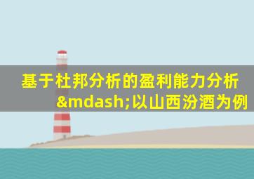 基于杜邦分析的盈利能力分析—以山西汾酒为例