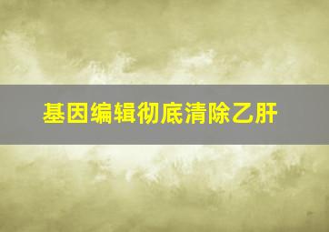 基因编辑彻底清除乙肝