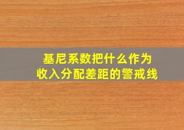 基尼系数把什么作为收入分配差距的警戒线