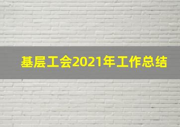 基层工会2021年工作总结