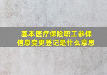 基本医疗保险职工参保信息变更登记是什么意思