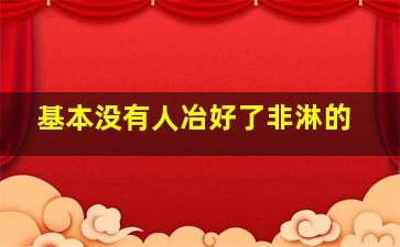 基本没有人冶好了非淋的