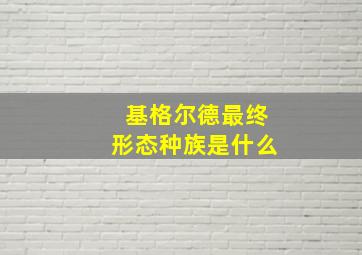 基格尔德最终形态种族是什么