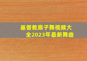 基督教扇子舞视频大全2023年最新舞曲