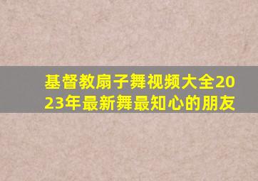 基督教扇子舞视频大全2023年最新舞最知心的朋友