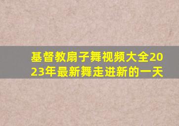 基督教扇子舞视频大全2023年最新舞走进新的一天