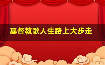 基督教歌人生路上大步走