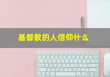 基督教的人信仰什么