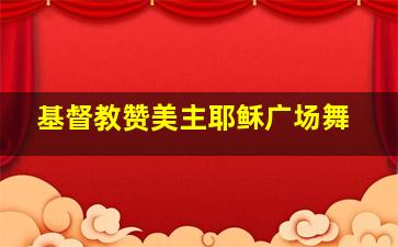 基督教赞美主耶稣广场舞