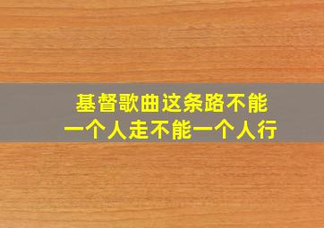 基督歌曲这条路不能一个人走不能一个人行