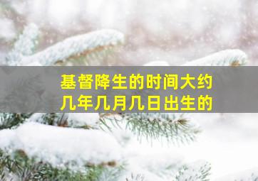 基督降生的时间大约几年几月几日出生的