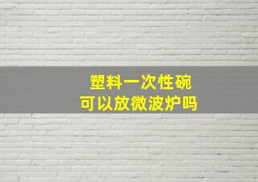 塑料一次性碗可以放微波炉吗