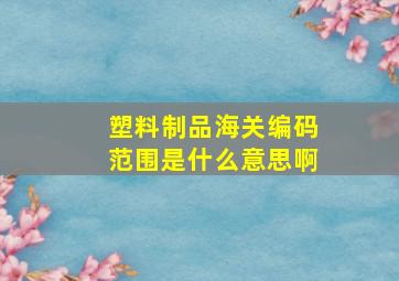 塑料制品海关编码范围是什么意思啊