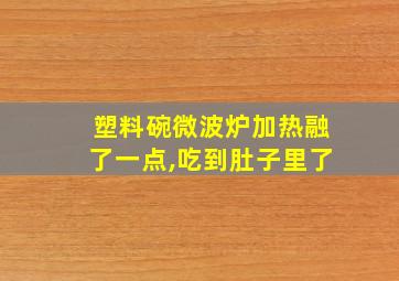 塑料碗微波炉加热融了一点,吃到肚子里了