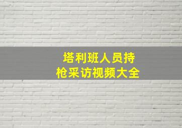 塔利班人员持枪采访视频大全