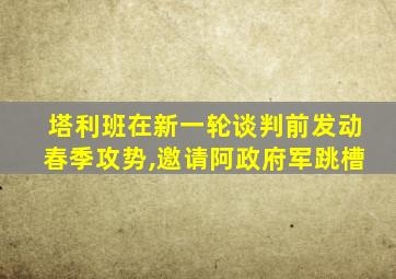 塔利班在新一轮谈判前发动春季攻势,邀请阿政府军跳槽