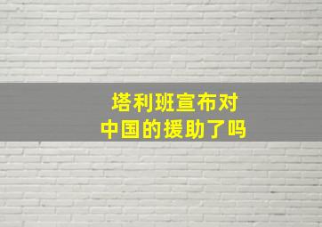 塔利班宣布对中国的援助了吗