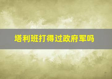 塔利班打得过政府军吗