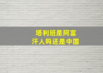 塔利班是阿富汗人吗还是中国