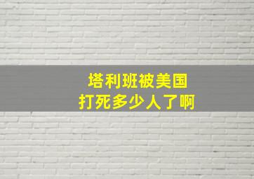 塔利班被美国打死多少人了啊